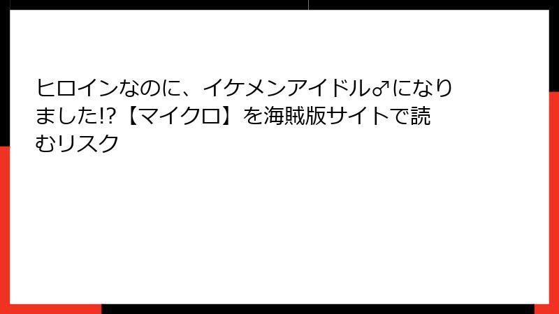 ヒロインなのに、イケメンアイドル♂になりました!?【マイクロ】を海賊版サイトで読むリスク