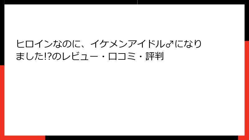 ヒロインなのに、イケメンアイドル♂になりました!?のレビュー・口コミ・評判