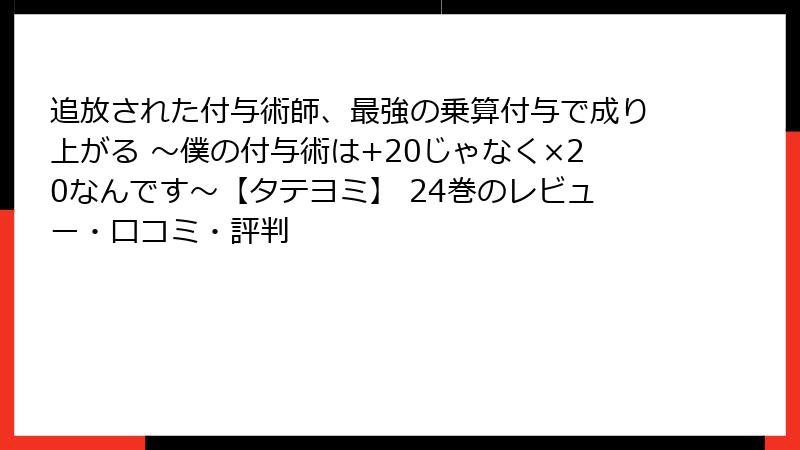 追放された付与術師、最強の乗算付与で成り上がる ～僕の付与術は+20じゃなく×20なんです～【タテヨミ】 24巻のレビュー・口コミ・評判