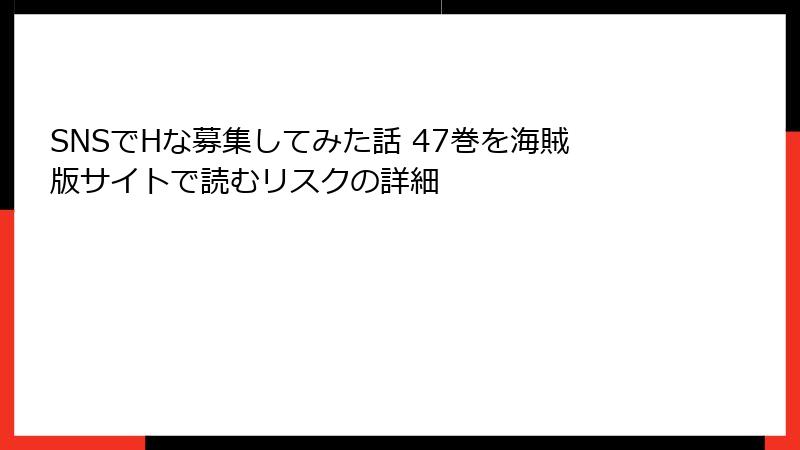 SNSでHな募集してみた話 47巻を海賊版サイトで読むリスクの詳細
