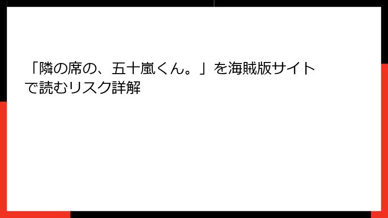 「隣の席の、五十嵐くん。」を海賊版サイトで読むリスク詳解