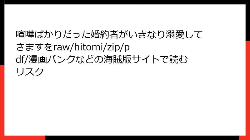喧嘩ばかりだった婚約者がいきなり溺愛してきますをraw/hitomi/zip/pdf/漫画バンクなどの海賊版サイトで読むリスク