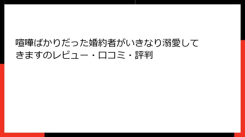 喧嘩ばかりだった婚約者がいきなり溺愛してきますのレビュー・口コミ・評判