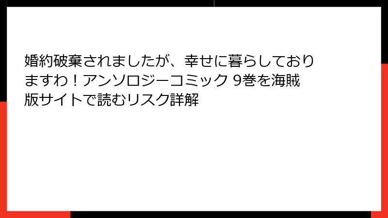婚約破棄されましたが、幸せに暮らしておりますわ！アンソロジーコミック 9巻を海賊版サイトで読むリスク詳解