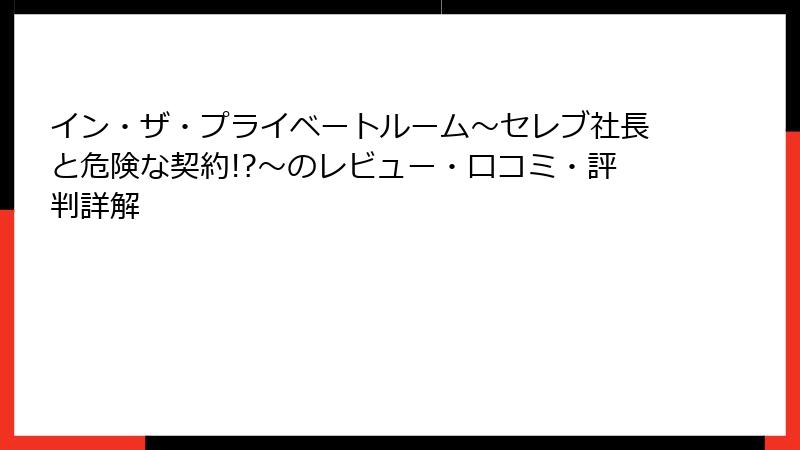 イン・ザ・プライベートルーム～セレブ社長と危険な契約!?～のレビュー・口コミ・評判詳解