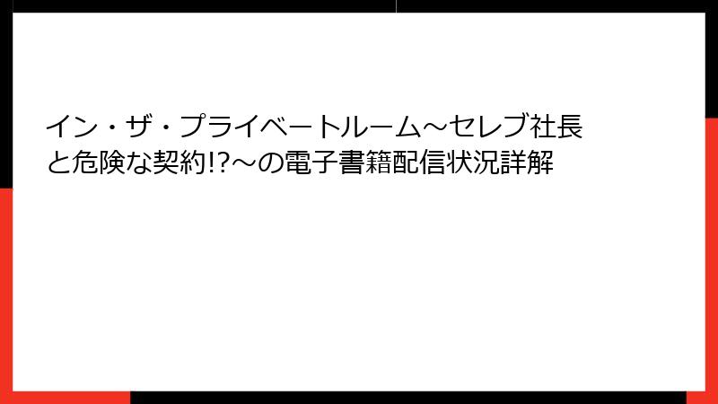 イン・ザ・プライベートルーム～セレブ社長と危険な契約!?～の電子書籍配信状況詳解