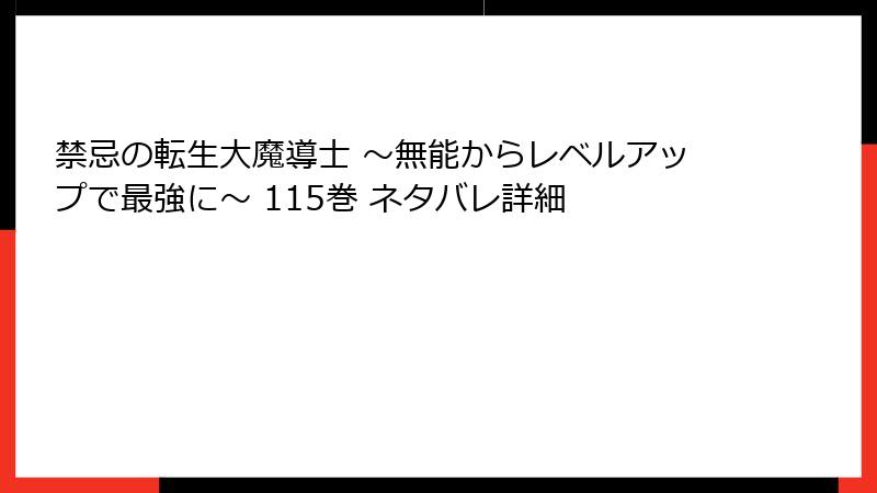禁忌の転生大魔導士 ～無能からレベルアップで最強に～ 115巻 ネタバレ詳細