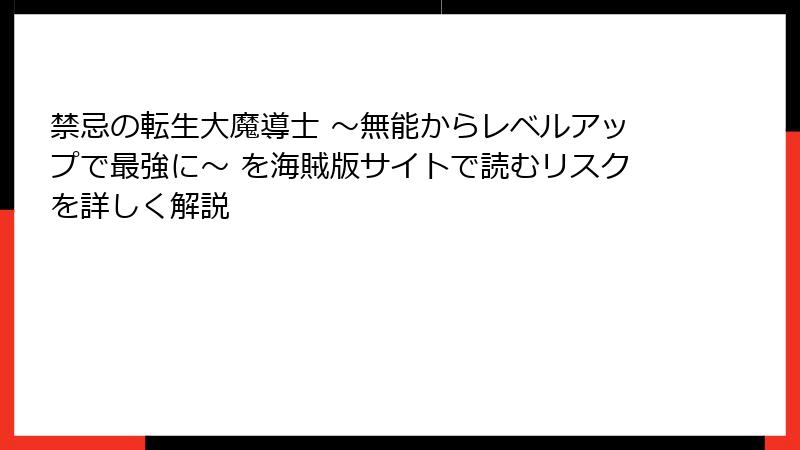 禁忌の転生大魔導士 ～無能からレベルアップで最強に～ を海賊版サイトで読むリスクを詳しく解説