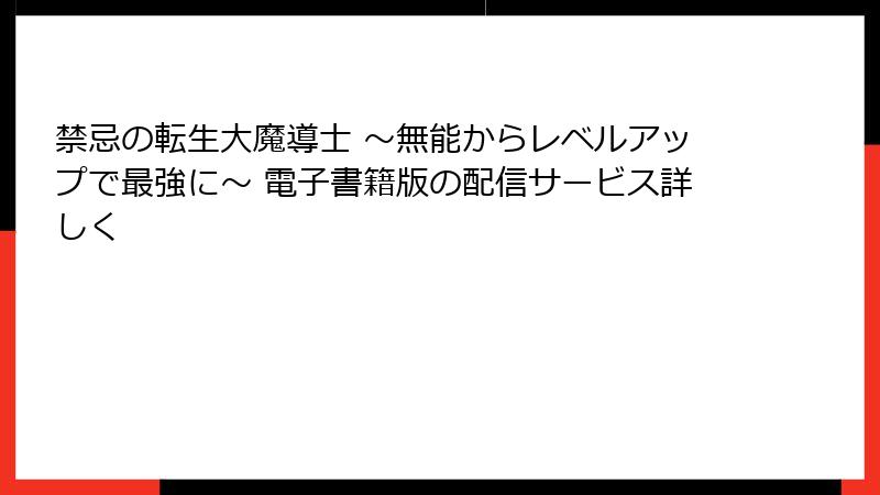 禁忌の転生大魔導士 ～無能からレベルアップで最強に～ 電子書籍版の配信サービス詳しく