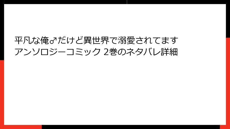 平凡な俺♂だけど異世界で溺愛されてます アンソロジーコミック 2巻のネタバレ詳細