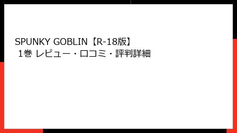 SPUNKY GOBLIN【R-18版】 1巻 レビュー・口コミ・評判詳細