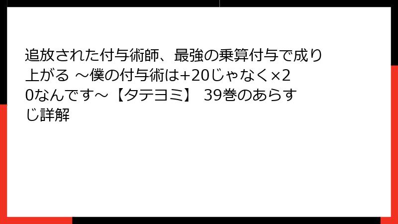 追放された付与術師、最強の乗算付与で成り上がる ～僕の付与術は+20じゃなく×20なんです～【タテヨミ】 39巻のあらすじ詳解