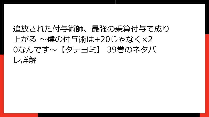 追放された付与術師、最強の乗算付与で成り上がる ～僕の付与術は+20じゃなく×20なんです～【タテヨミ】 39巻のネタバレ詳解