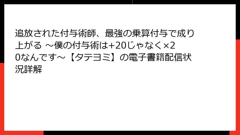 追放された付与術師、最強の乗算付与で成り上がる ～僕の付与術は+20じゃなく×20なんです～【タテヨミ】の電子書籍配信状況詳解