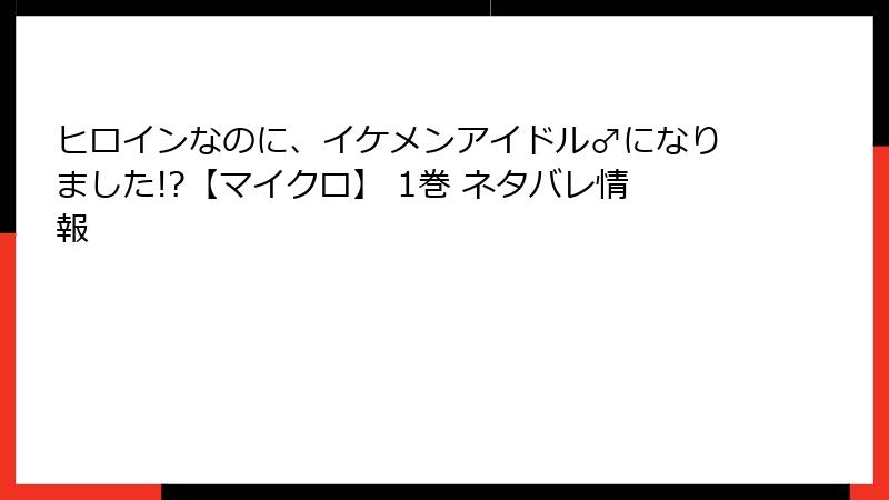 ヒロインなのに、イケメンアイドル♂になりました!?【マイクロ】 1巻 ネタバレ情報