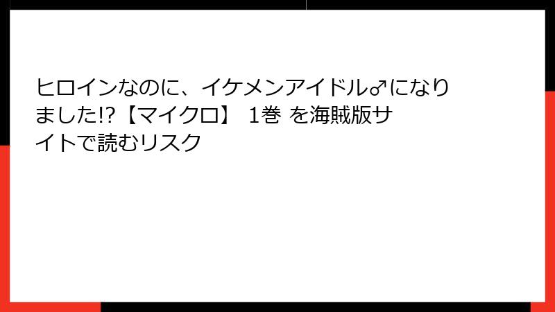 ヒロインなのに、イケメンアイドル♂になりました!?【マイクロ】 1巻 を海賊版サイトで読むリスク