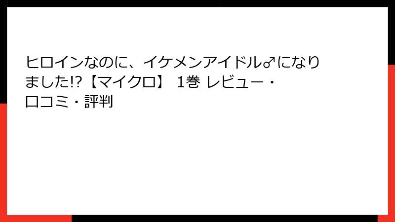 ヒロインなのに、イケメンアイドル♂になりました!?【マイクロ】 1巻 レビュー・口コミ・評判