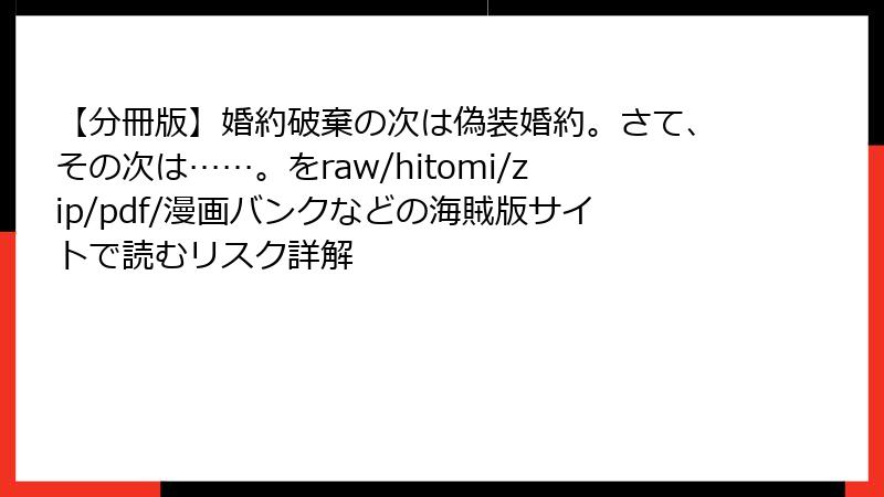 【分冊版】婚約破棄の次は偽装婚約。さて、その次は……。をraw/hitomi/zip/pdf/漫画バンクなどの海賊版サイトで読むリスク詳解