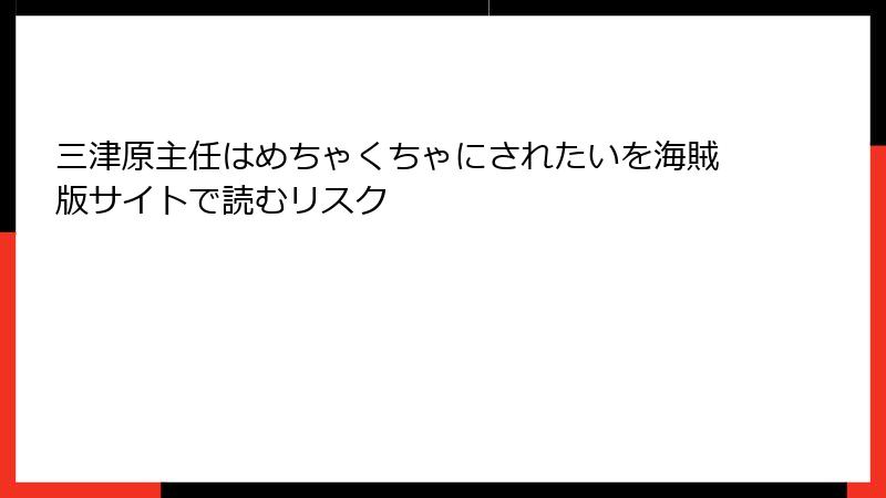 三津原主任はめちゃくちゃにされたいを海賊版サイトで読むリスク