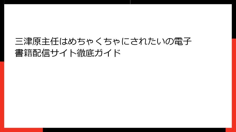 三津原主任はめちゃくちゃにされたいの電子書籍配信サイト徹底ガイド