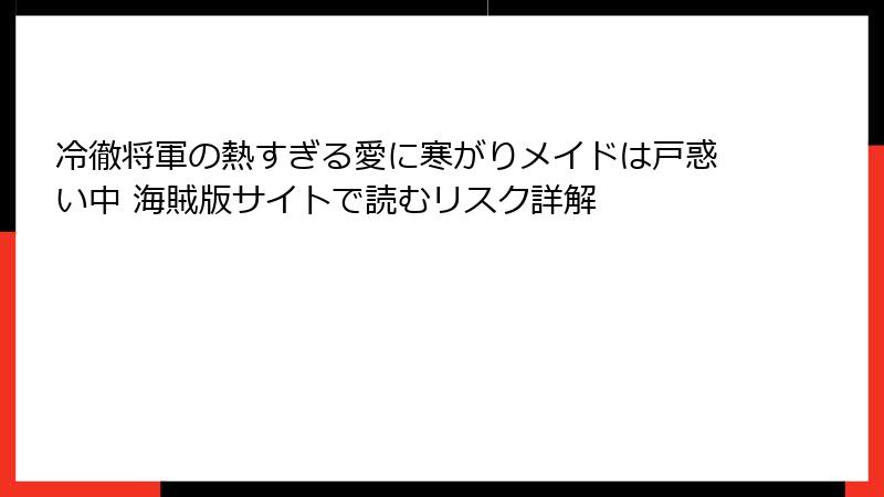 冷徹将軍の熱すぎる愛に寒がりメイドは戸惑い中 海賊版サイトで読むリスク詳解