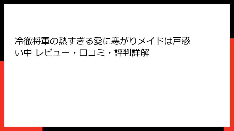 冷徹将軍の熱すぎる愛に寒がりメイドは戸惑い中 レビュー・口コミ・評判詳解