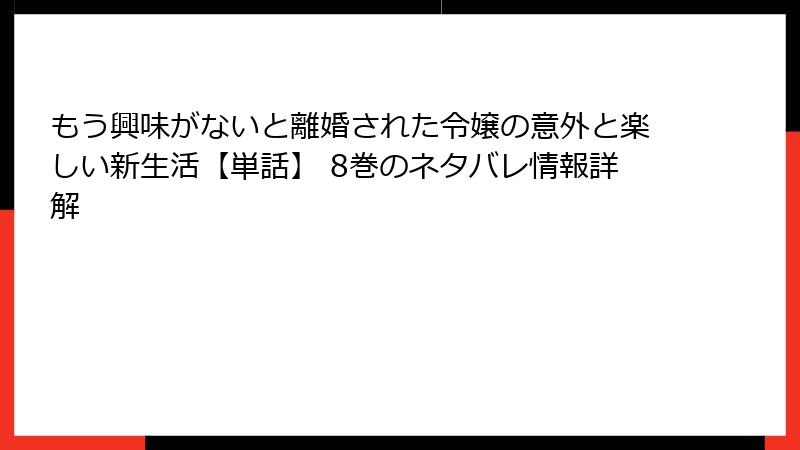 もう興味がないと離婚された令嬢の意外と楽しい新生活【単話】 8巻のネタバレ情報詳解
