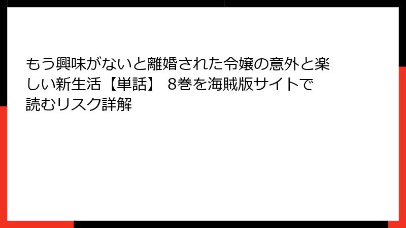 もう興味がないと離婚された令嬢の意外と楽しい新生活【単話】 8巻を海賊版サイトで読むリスク詳解