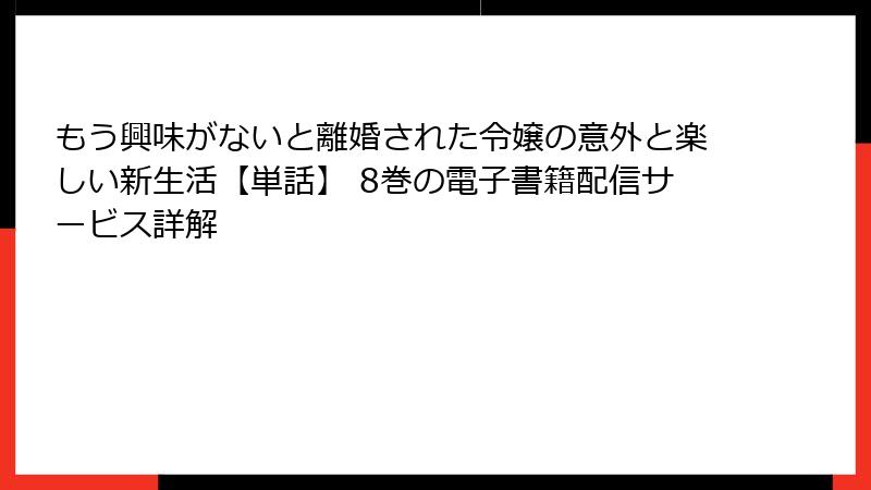 もう興味がないと離婚された令嬢の意外と楽しい新生活【単話】 8巻の電子書籍配信サービス詳解