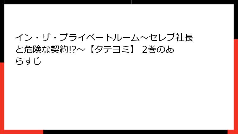 イン・ザ・プライベートルーム～セレブ社長と危険な契約!?～【タテヨミ】 2巻のあらすじ