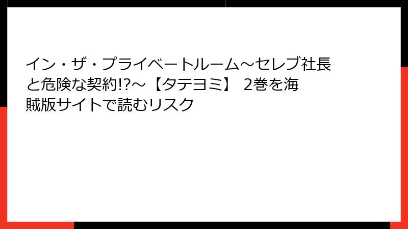 イン・ザ・プライベートルーム～セレブ社長と危険な契約!?～【タテヨミ】 2巻を海賊版サイトで読むリスク