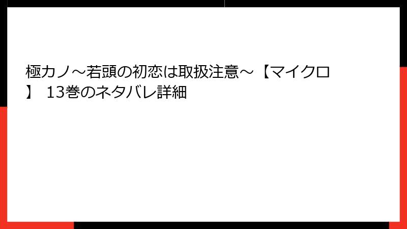 極カノ～若頭の初恋は取扱注意～【マイクロ】 13巻のネタバレ詳細