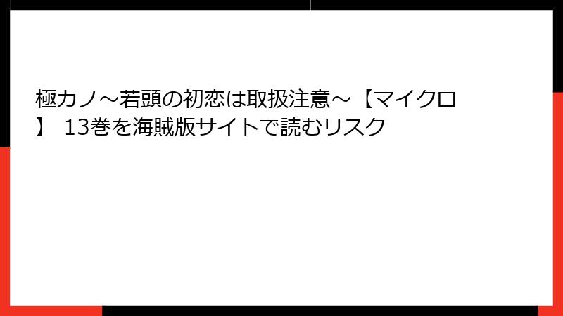 極カノ～若頭の初恋は取扱注意～【マイクロ】 13巻を海賊版サイトで読むリスク