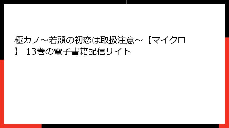 極カノ～若頭の初恋は取扱注意～【マイクロ】 13巻の電子書籍配信サイト
