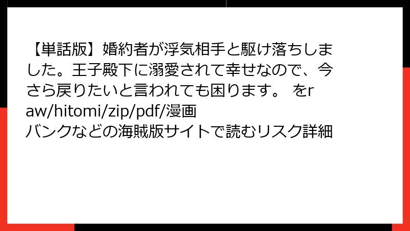 【単話版】婚約者が浮気相手と駆け落ちしました。王子殿下に溺愛されて幸せなので、今さら戻りたいと言われても困ります。 をraw/hitomi/zip/pdf/漫画バンクなどの海賊版サイトで読むリスク詳細