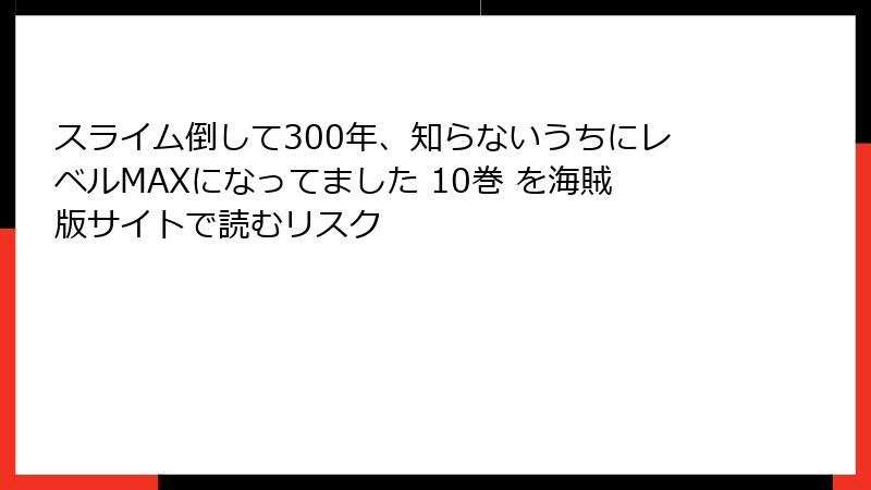 スライム倒して300年、知らないうちにレベルMAXになってました 10巻 を海賊版サイトで読むリスク