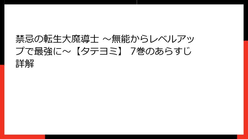 禁忌の転生大魔導士 ～無能からレベルアップで最強に～【タテヨミ】 7巻のあらすじ詳解