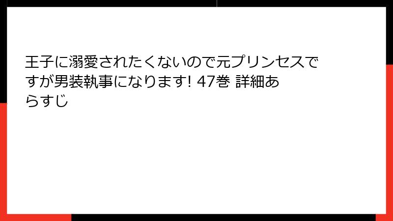 王子に溺愛されたくないので元プリンセスですが男装執事になります! 47巻 詳細あらすじ