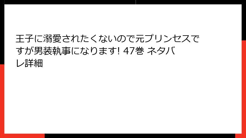 王子に溺愛されたくないので元プリンセスですが男装執事になります! 47巻 ネタバレ詳細