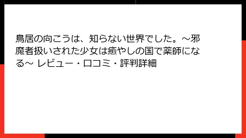 鳥居の向こうは、知らない世界でした。～邪魔者扱いされた少女は癒やしの国で薬師になる～ レビュー・口コミ・評判詳細