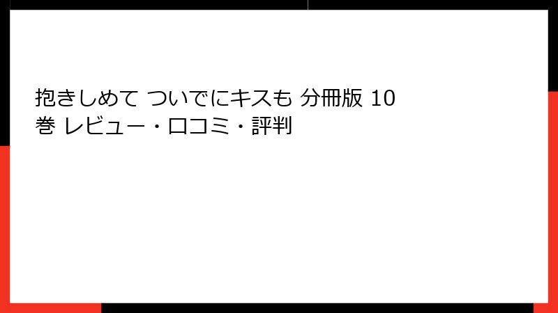 抱きしめて ついでにキスも 分冊版 10巻 レビュー・口コミ・評判