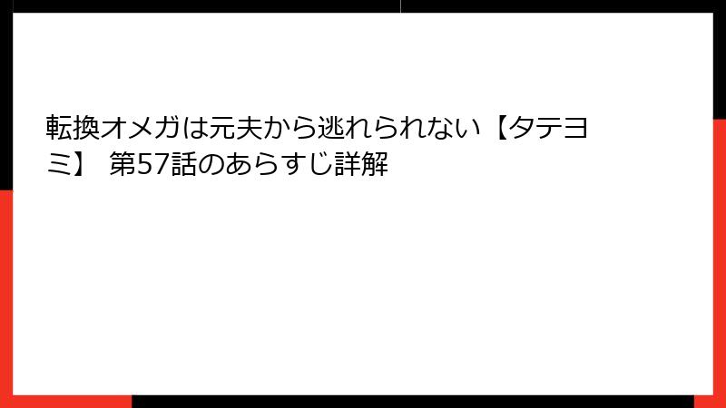 転換オメガは元夫から逃れられない【タテヨミ】 第57話のあらすじ詳解