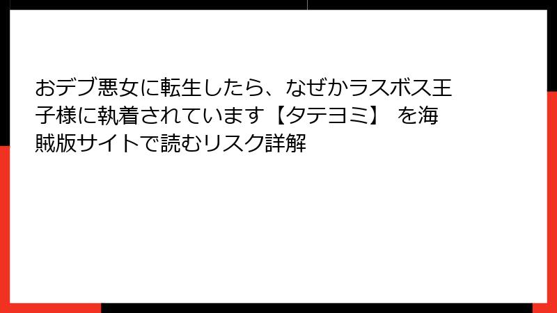 おデブ悪女に転生したら、なぜかラスボス王子様に執着されています【タテヨミ】 を海賊版サイトで読むリスク詳解