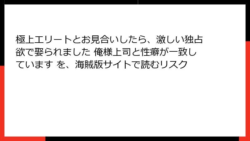 極上エリートとお見合いしたら、激しい独占欲で娶られました 俺様上司と性癖が一致しています を、海賊版サイトで読むリスク
