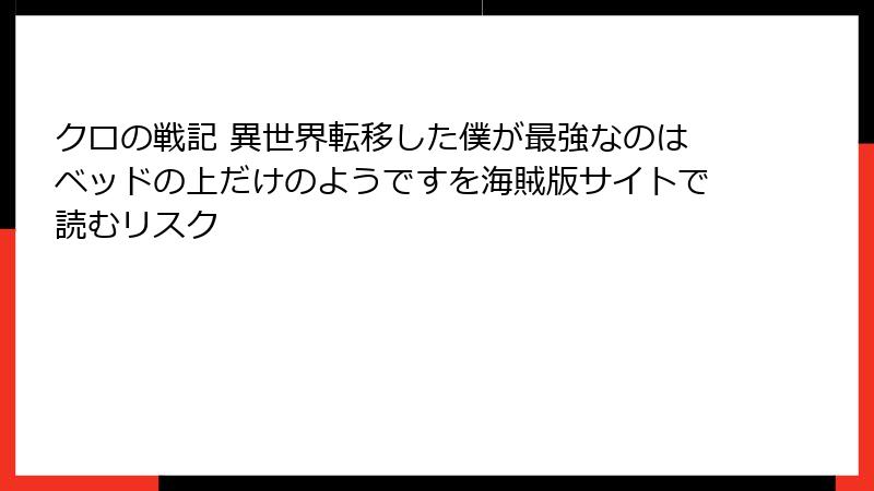 クロの戦記 異世界転移した僕が最強なのはベッドの上だけのようですを海賊版サイトで読むリスク