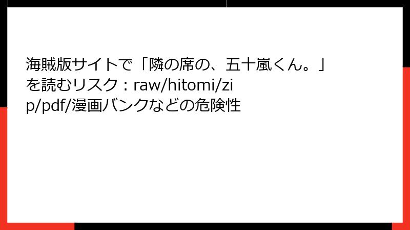 海賊版サイトで「隣の席の、五十嵐くん。」を読むリスク：raw/hitomi/zip/pdf/漫画バンクなどの危険性