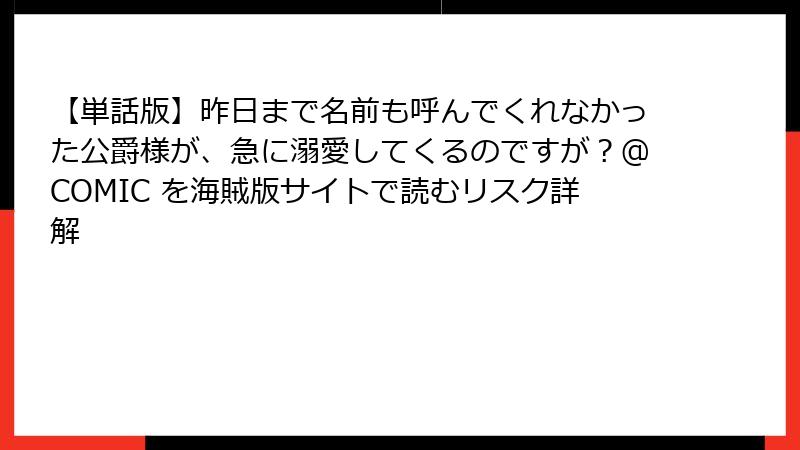 【単話版】昨日まで名前も呼んでくれなかった公爵様が、急に溺愛してくるのですが？@COMIC を海賊版サイトで読むリスク詳解