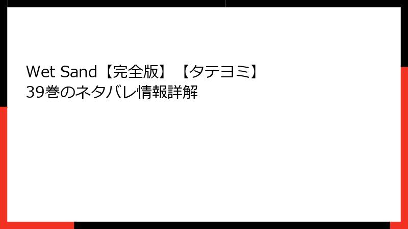 Wet Sand【完全版】【タテヨミ】 39巻のネタバレ情報詳解