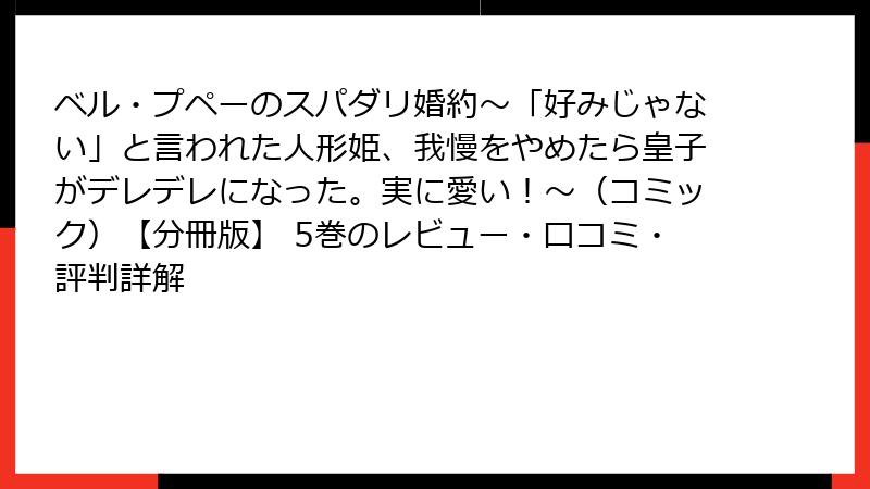 ベル・プペーのスパダリ婚約～「好みじゃない」と言われた人形姫、我慢をやめたら皇子がデレデレになった。実に愛い！～（コミック）【分冊版】 5巻のレビュー・口コミ・評判詳解