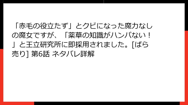 「赤毛の役立たず」とクビになった魔力なしの魔女ですが、「薬草の知識がハンパない！」と王立研究所に即採用されました。[ばら売り] 第6話 ネタバレ詳解